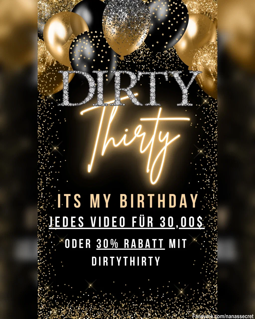 🖤💛 IT’S MY DIRTY THIRTY 🖤💛
(at midnight)

Feier meinen Birthday mit mir Babe ☺️
Ich freu mich mega wenn du mich an meinem Tag ein bisschen supportest 😛

Alle Videos in meiner Mediathek mit Abo hab ich auf 30,00 $ gesetzt
Bleibt so lange so bis ich wieder nüchtern genug bin das zu ändern 😂

Der Rabattcode "DIRTYTHIRTY"  gilt ab 30 $ also nein doppelt abkassieren geht nicht 😏

Gönn mir ruhig auch was an meinem Geburtstag 🖤💛

um 00:00 Uhr stoßen wir an 🖤🫢